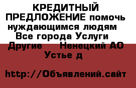 КРЕДИТНЫЙ ПРЕДЛОЖЕНИЕ помочь нуждающимся людям - Все города Услуги » Другие   . Ненецкий АО,Устье д.